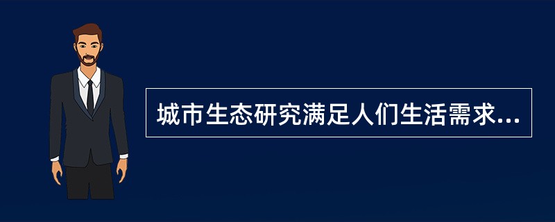 城市生态研究满足人们生活需求、改善环境质量、提高生态效率的目的体现了城市生态研究