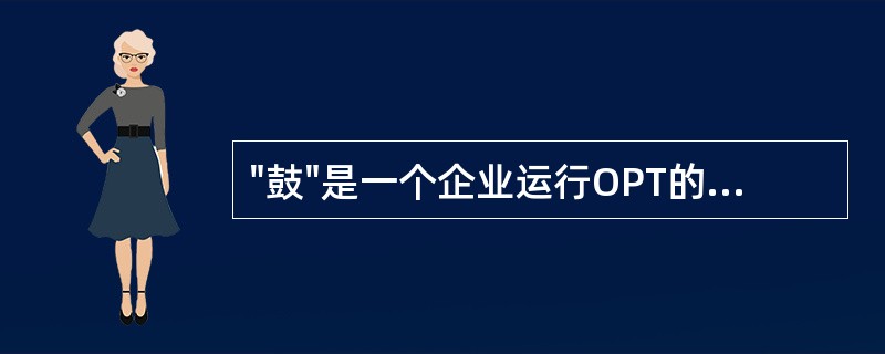 "鼓"是一个企业运行OPT的开端，即识别一个企业的瓶颈所在。瓶颈控制着企业同步生