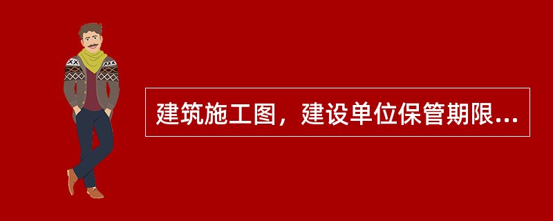 建筑施工图，建设单位保管期限是（）。