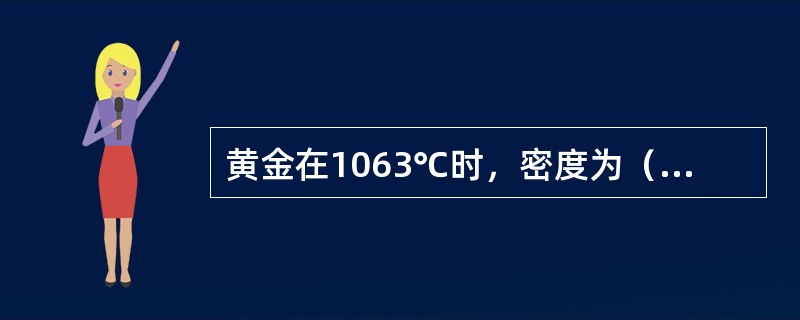 黄金在1063℃时，密度为（）/cm3。