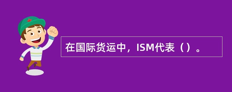 在国际货运中，ISM代表（）。