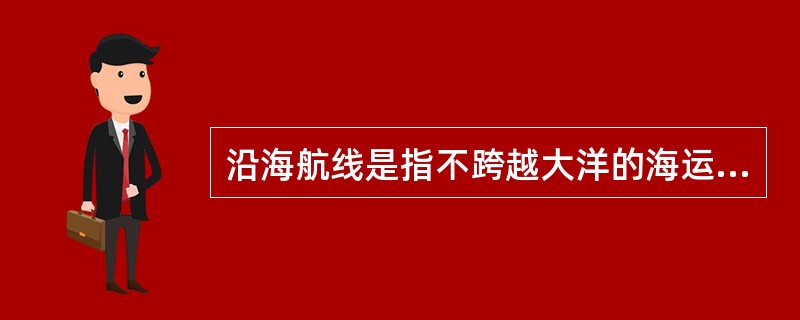 沿海航线是指不跨越大洋的海运航线；近洋航线是指同一海域邻近国家之间或国内港口之间