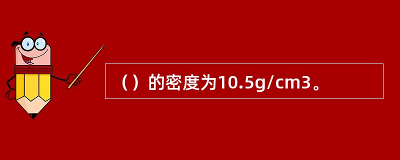 （）的密度为10.5g/cm3。