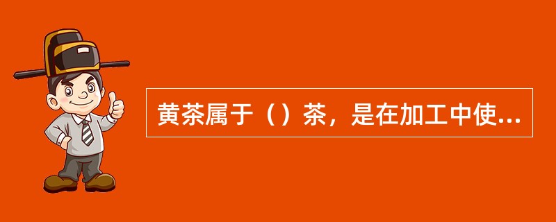 黄茶属于（）茶，是在加工中使叶子变黄，产生黄汤黄叶。