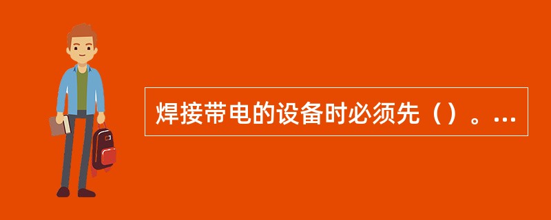 焊接带电的设备时必须先（）。焊接贮存过易燃、易爆、有毒物质的容器或管道时，必须清
