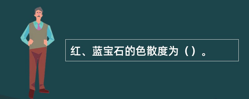 红、蓝宝石的色散度为（）。