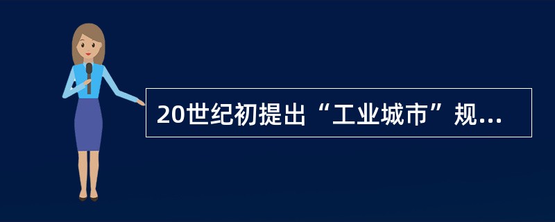 20世纪初提出“工业城市”规划方案并对后人产生影响的法国建筑师是（）。