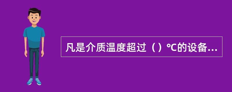 凡是介质温度超过（）℃的设备和管道均应进行保温。