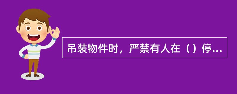 吊装物件时，严禁有人在（）停留或走动，严禁在（）站人，严禁用人在吊装物上配重、找