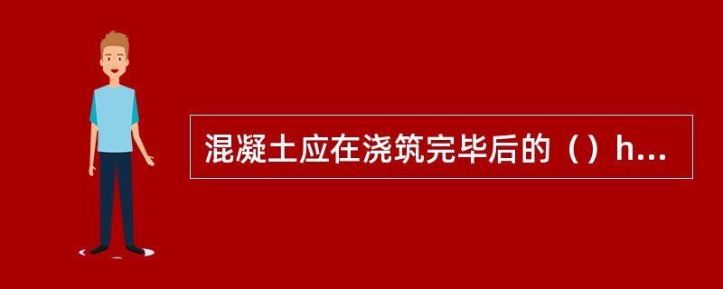 混凝土应在浇筑完毕后的（）h内对混凝土加以覆盖并浇水养护。