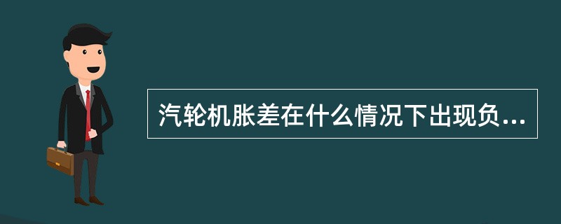 汽轮机胀差在什么情况下出现负值？