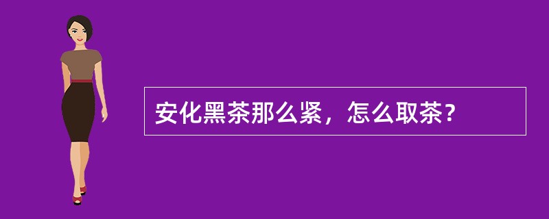 安化黑茶那么紧，怎么取茶？