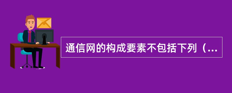 通信网的构成要素不包括下列（）项。