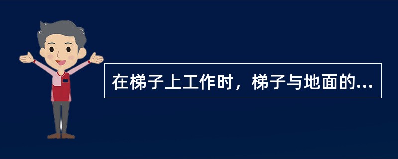 在梯子上工作时，梯子与地面的倾斜角度应不大于（）。