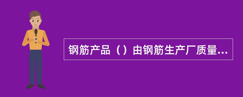 钢筋产品（）由钢筋生产厂质量检验部门提供。