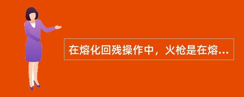 在熔化回残操作中，火枪是在熔化时的热源反应器。