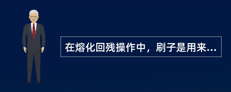 在熔化回残操作中，刷子是用来收集细小残粒，清理粘在工具及盛器上的残粒。