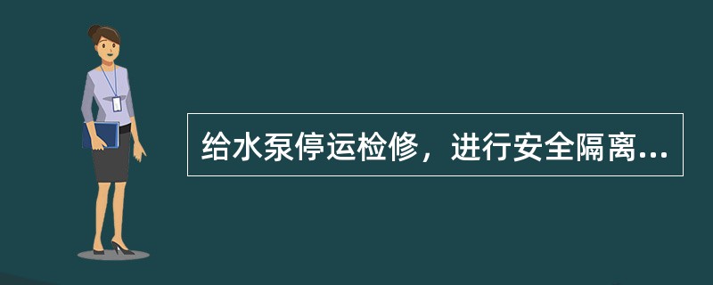 给水泵停运检修，进行安全隔离，在关闭入口阀时，要特别注意泵内压力的变化，防止出口