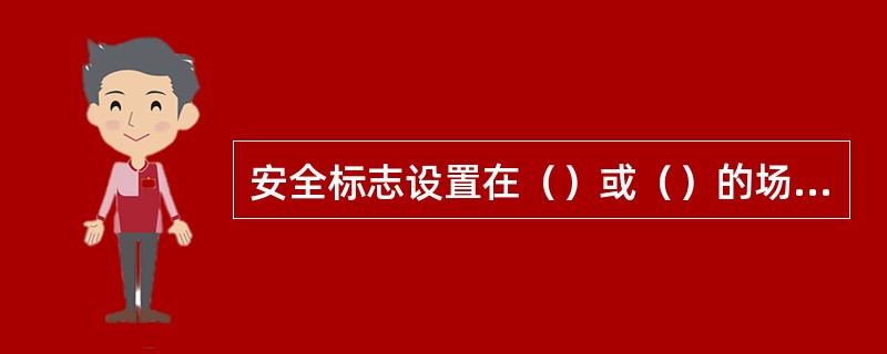 安全标志设置在（）或（）的场所，用于提醒参建各方人员注意安全。