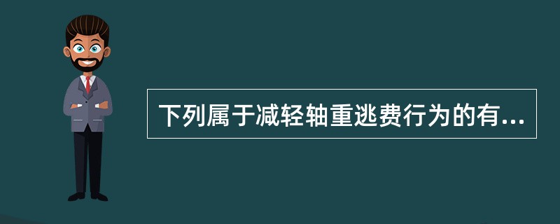 下列属于减轻轴重逃费行为的有（）