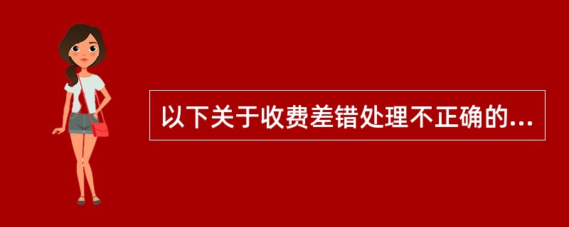 以下关于收费差错处理不正确的是（）