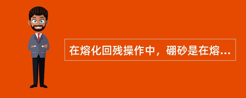 在熔化回残操作中，硼砂是在熔化时起助燃作用。