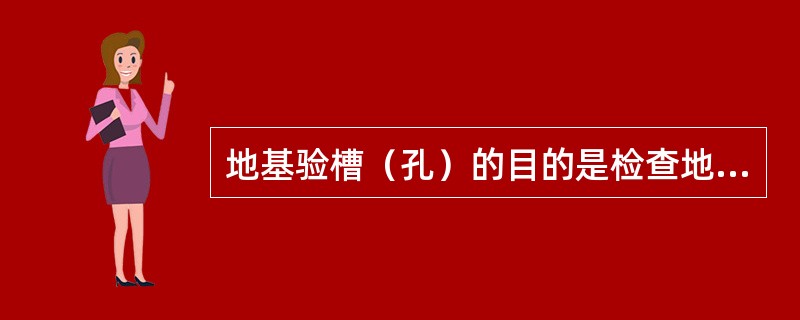 地基验槽（孔）的目的是检查地基的土质与勘探报告的土质是否一致，标高和设计图纸的要