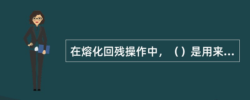 在熔化回残操作中，（）是用来包裹细小的残粒。