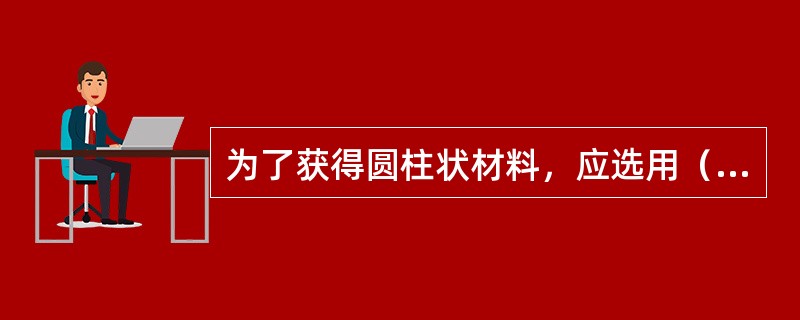 为了获得圆柱状材料，应选用（）条料进行捶打。