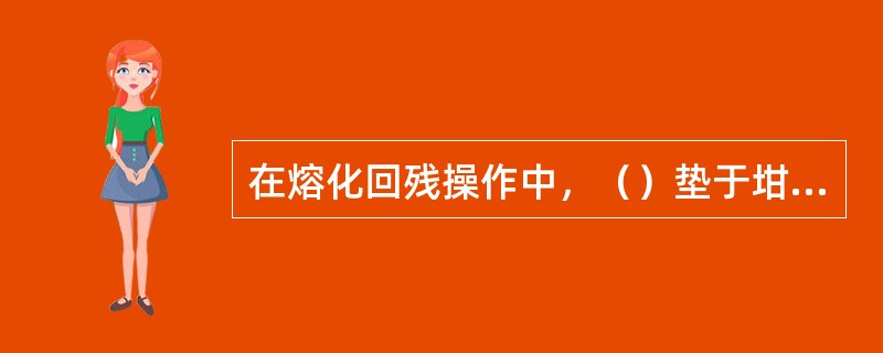 在熔化回残操作中，（）垫于坩埚底下，起隔热和保温作用