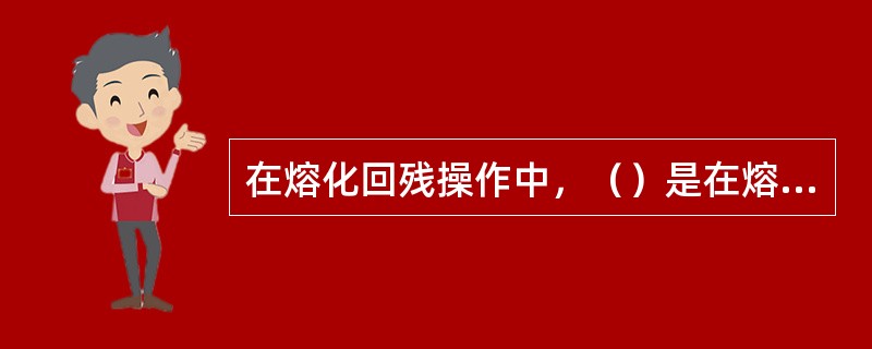 在熔化回残操作中，（）是在熔化时起清洁作用。