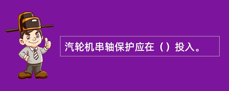 汽轮机串轴保护应在（）投入。
