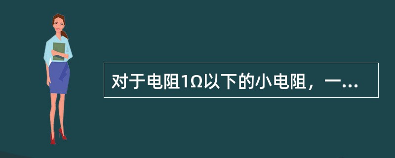 对于电阻1Ω以下的小电阻，一般使用（）测量。