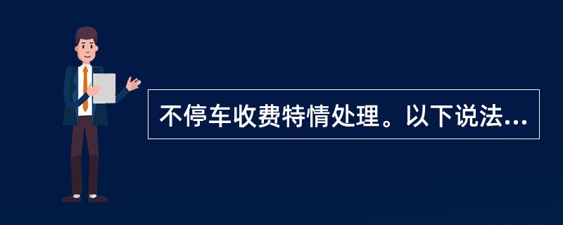 不停车收费特情处理。以下说法正确的有（）