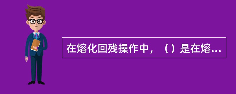 在熔化回残操作中，（）是在熔化时的热源发生器。