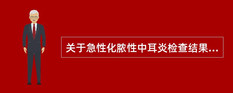 关于急性化脓性中耳炎检查结果描述有误的是（）。