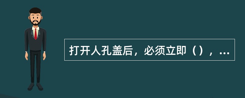 打开人孔盖后，必须立即（），并用检测仪检测人孔内是否有（），确认人孔内无有害气体