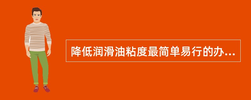 降低润滑油粘度最简单易行的办法是（）。