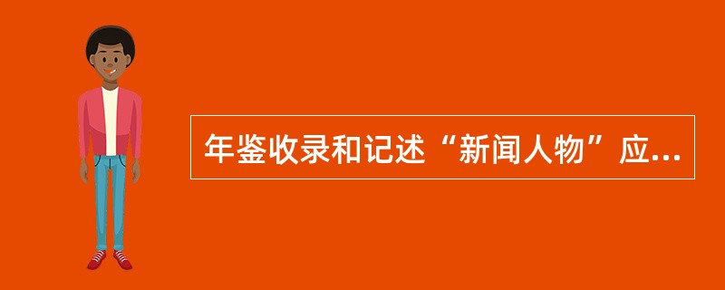 年鉴收录和记述“新闻人物”应具备什么特点（）