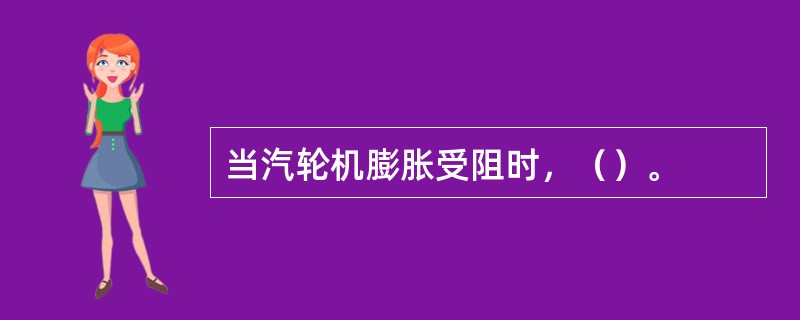 当汽轮机膨胀受阻时，（）。