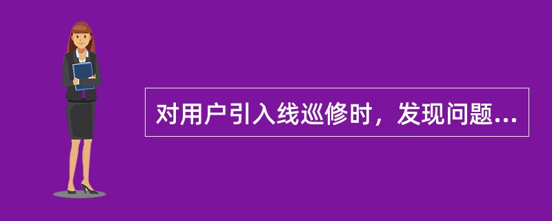 对用户引入线巡修时，发现问题应（）。