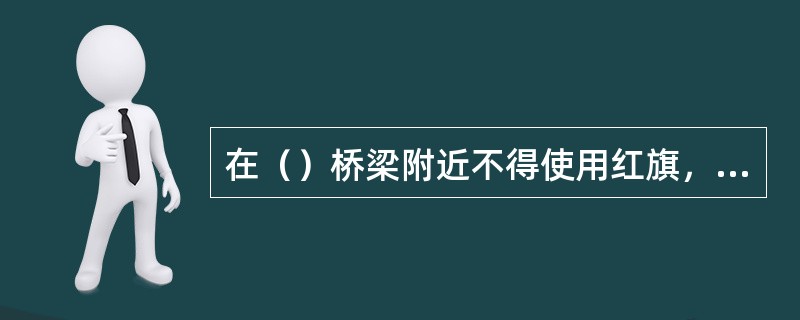 在（）桥梁附近不得使用红旗，红灯以免引起误会造成事故