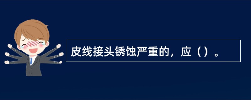 皮线接头锈蚀严重的，应（）。