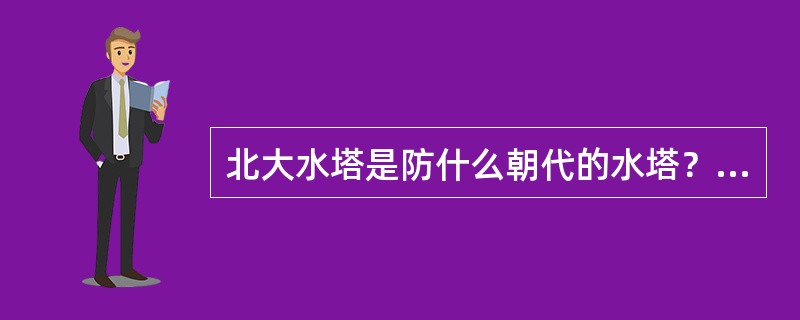 北大水塔是防什么朝代的水塔？（）