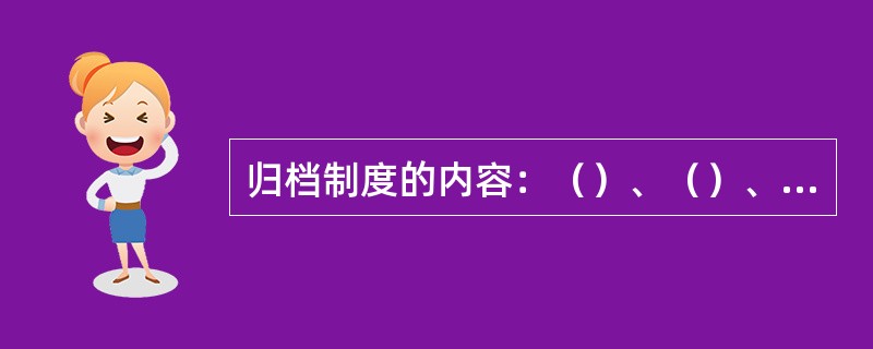 归档制度的内容：（）、（）、归档要求。