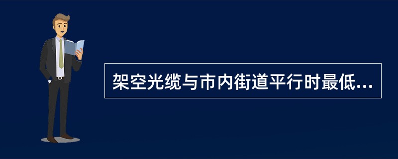 架空光缆与市内街道平行时最低缆线到地面的距离为（）。