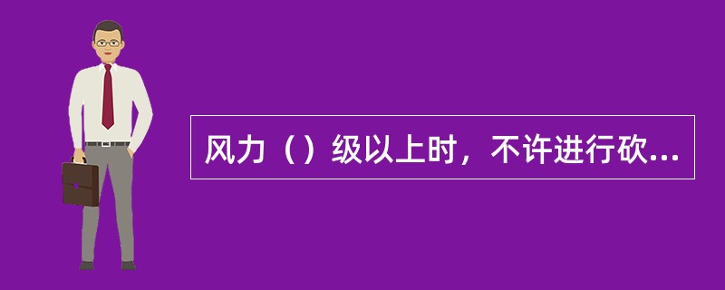 风力（）级以上时，不许进行砍树工作