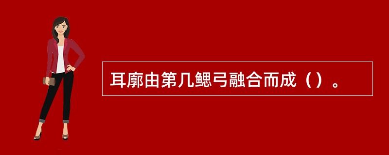 耳廓由第几鳃弓融合而成（）。