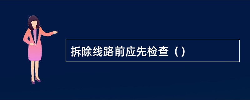 拆除线路前应先检查（）