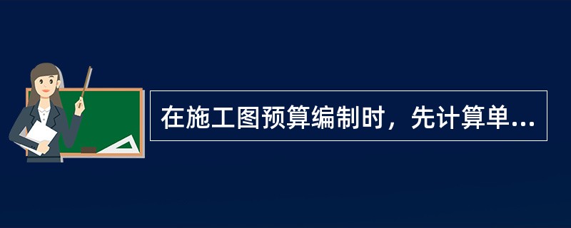 在施工图预算编制时，先计算单位工程分部分项工程量，然后再乘以对应的定额基价，求出